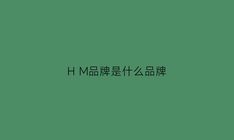 HM品牌是什么品牌(hm是啥牌子)